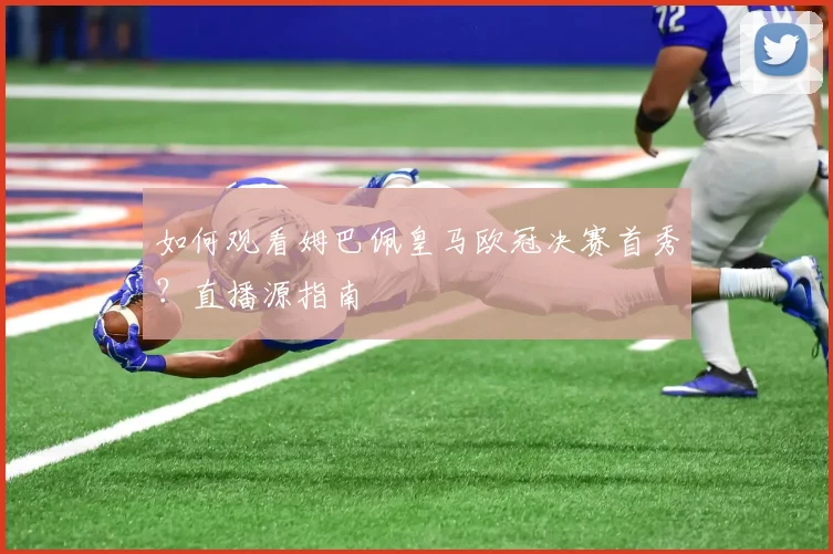 如何观看姆巴佩皇马欧冠决赛首秀?直播源指南