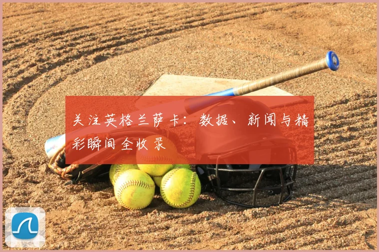 关注英格兰萨卡：数据、新闻与精彩瞬间全收录