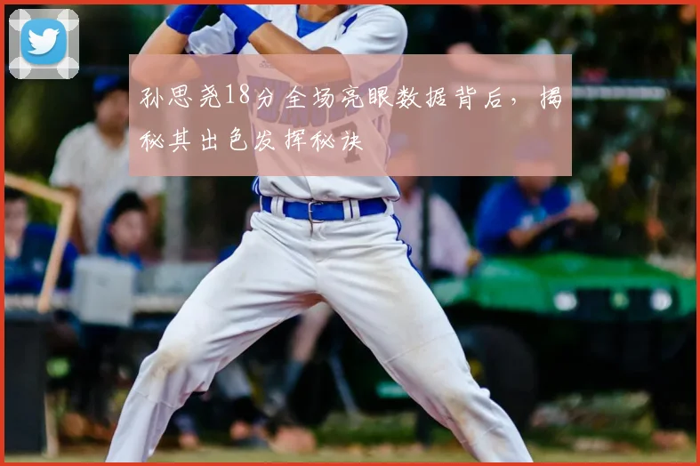 孙思尧18分全场亮眼数据背后,揭秘其出色发挥秘诀