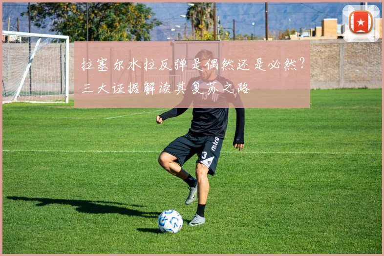 拉塞尔水拉反弹是偶然还是必然？三大证据解读其复苏之路