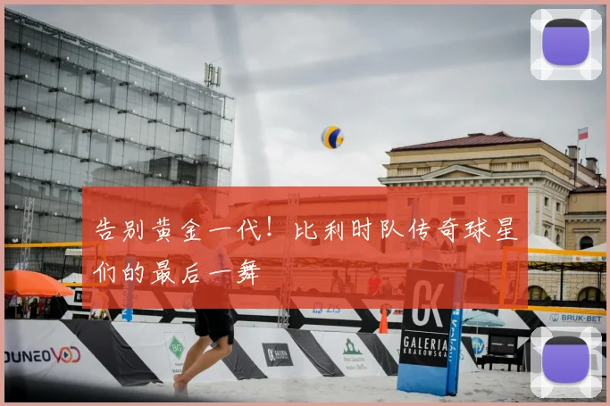 告别黄金一代！比利时队传奇球星们的最后一舞