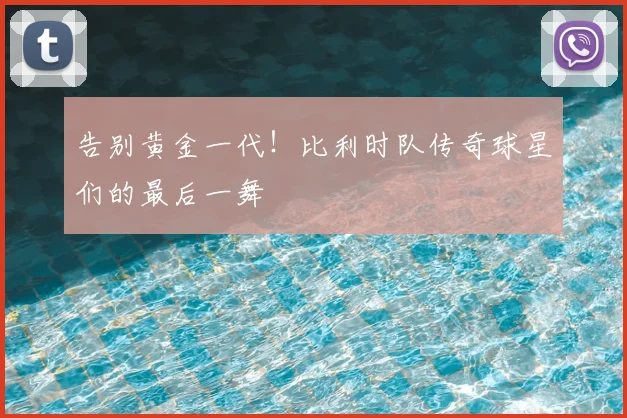 告别黄金一代!比利时队传奇球星们的最后一舞