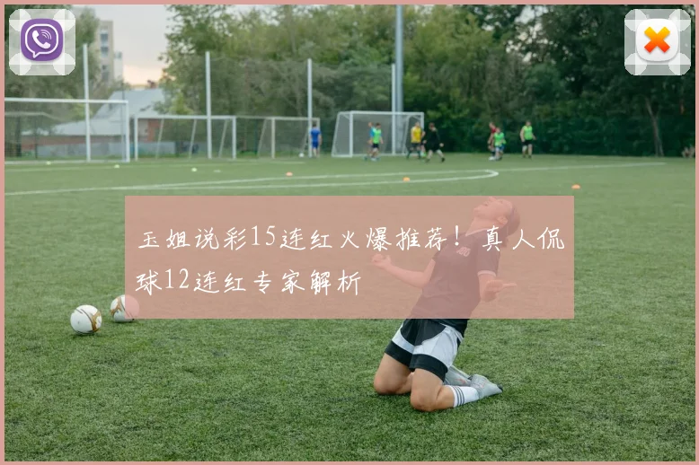 玉姐说彩15连红火爆推荐!真人侃球12连红专家解析