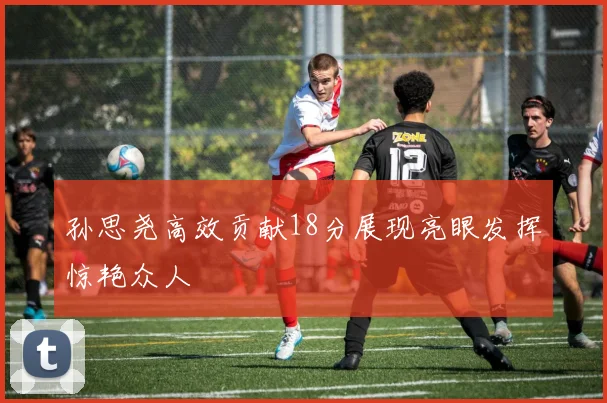 孙思尧高效贡献18分展现亮眼发挥惊艳众人