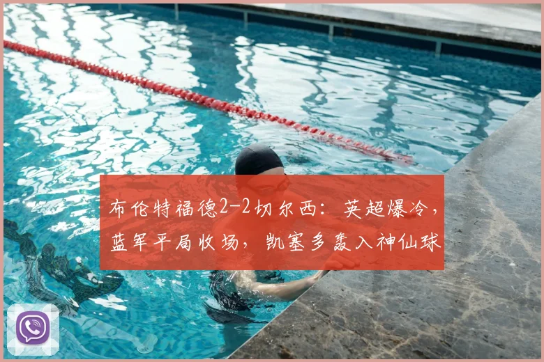 布伦特福德2-2切尔西:英超爆冷,蓝军平局收场,凯塞多轰入神仙球