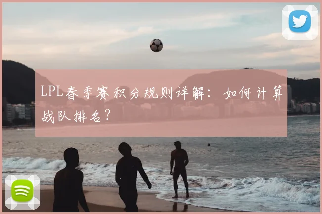 LPL春季赛积分规则详解：如何计算战队排名？