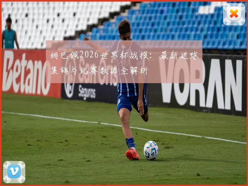 姆巴佩2026世界杯战报:最新进球集锦与比赛数据全解析