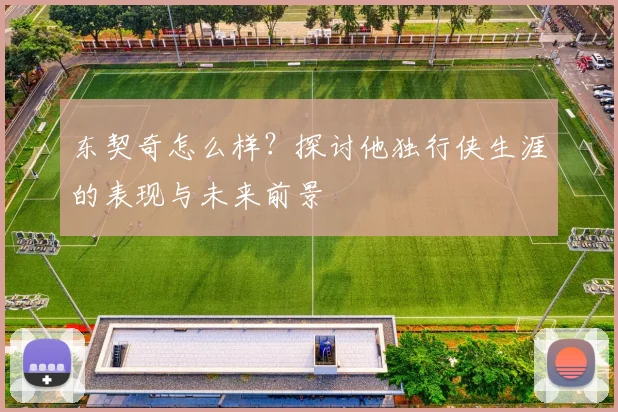 东契奇怎么样？探讨他独行侠生涯的表现与未来前景