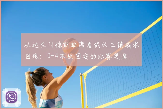从达兰门德斯缺席看武汉三镇战术困境:0-4不敌国安的比赛复盘
