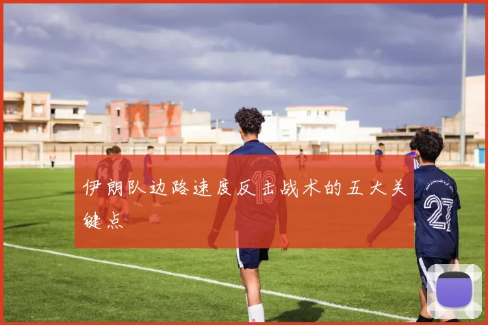 伊朗队边路速度反击战术的五大关键点