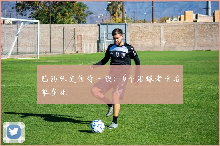 巴西队史传奇一役：6个进球者全名单在此