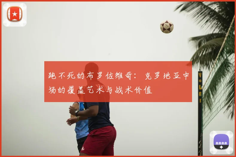 跑不死的布罗佐维奇：克罗地亚中场的覆盖艺术与战术价值