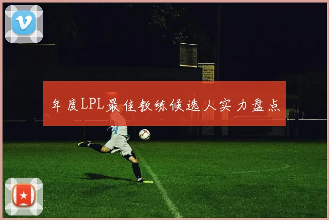年度LPL最佳教练候选人实力盘点