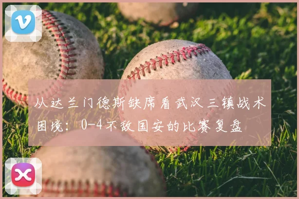 从达兰门德斯缺席看武汉三镇战术困境：0-4不敌国安的比赛复盘