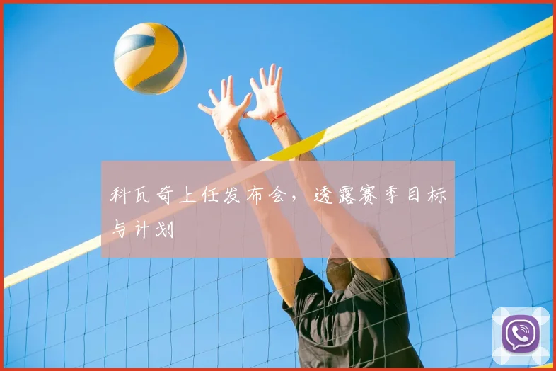 科瓦奇上任发布会，透露赛季目标与计划