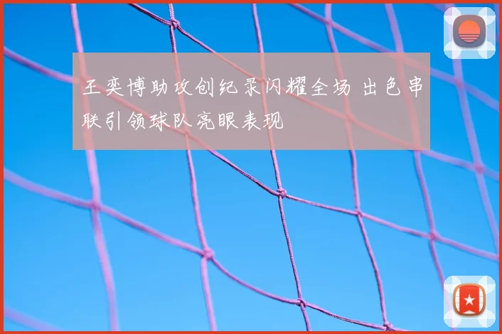 王奕博助攻创纪录闪耀全场 出色串联引领球队亮眼表现