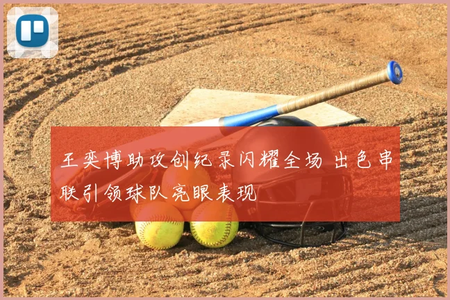王奕博助攻创纪录闪耀全场 出色串联引领球队亮眼表现