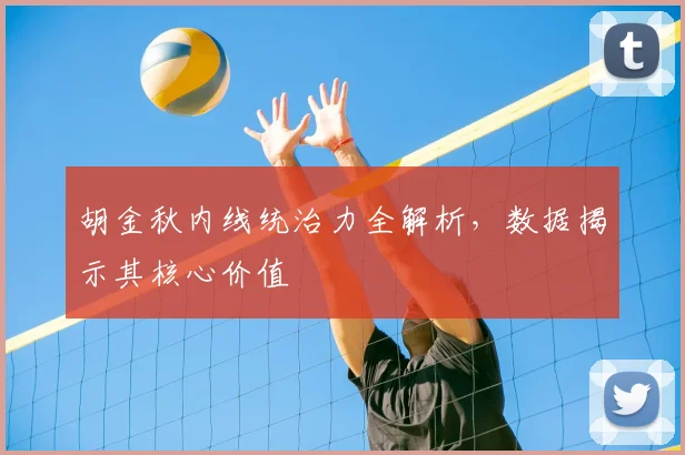胡金秋内线统治力全解析，数据揭示其核心价值